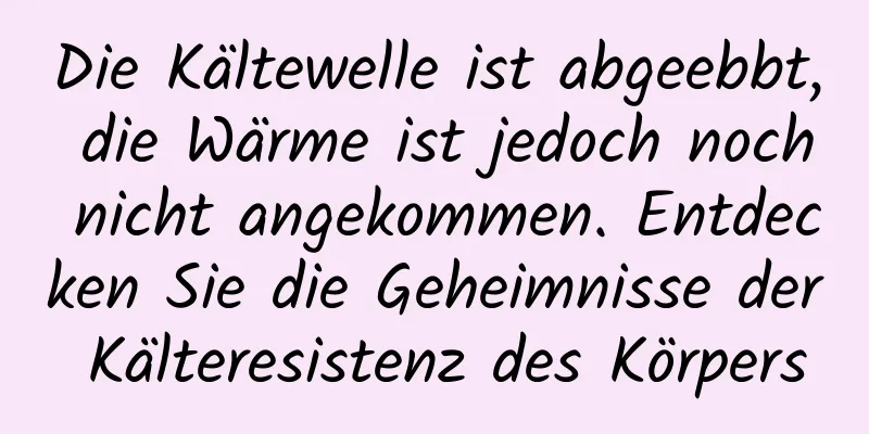 Die Kältewelle ist abgeebbt, die Wärme ist jedoch noch nicht angekommen. Entdecken Sie die Geheimnisse der Kälteresistenz des Körpers