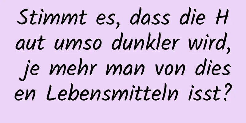 Stimmt es, dass die Haut umso dunkler wird, je mehr man von diesen Lebensmitteln isst?