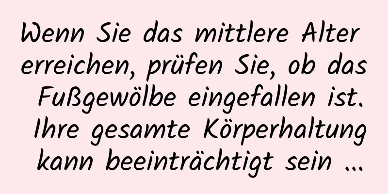 Wenn Sie das mittlere Alter erreichen, prüfen Sie, ob das Fußgewölbe eingefallen ist. Ihre gesamte Körperhaltung kann beeinträchtigt sein ...