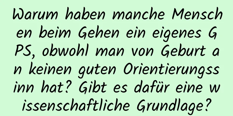 Warum haben manche Menschen beim Gehen ein eigenes GPS, obwohl man von Geburt an keinen guten Orientierungssinn hat? Gibt es dafür eine wissenschaftliche Grundlage?