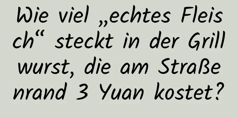 Wie viel „echtes Fleisch“ steckt in der Grillwurst, die am Straßenrand 3 Yuan kostet?