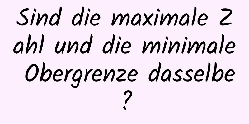 Sind die maximale Zahl und die minimale Obergrenze dasselbe?