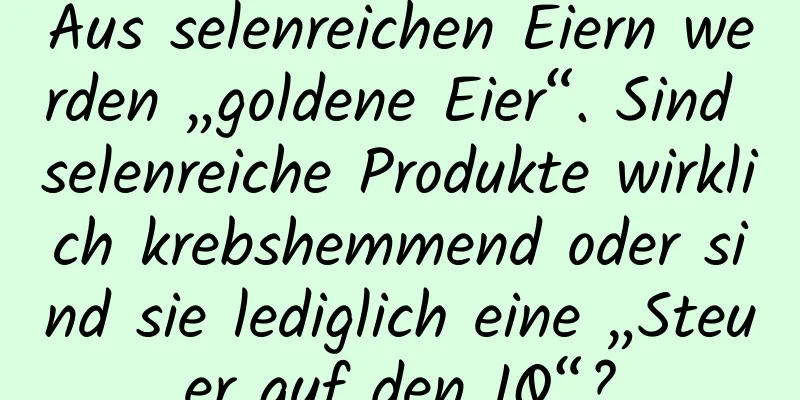 Aus selenreichen Eiern werden „goldene Eier“. Sind selenreiche Produkte wirklich krebshemmend oder sind sie lediglich eine „Steuer auf den IQ“?
