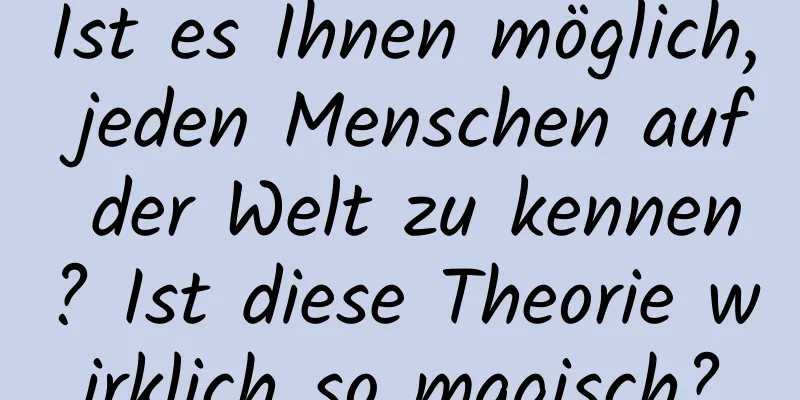 Ist es Ihnen möglich, jeden Menschen auf der Welt zu kennen? Ist diese Theorie wirklich so magisch?