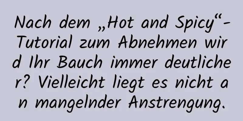 Nach dem „Hot and Spicy“-Tutorial zum Abnehmen wird Ihr Bauch immer deutlicher? Vielleicht liegt es nicht an mangelnder Anstrengung.