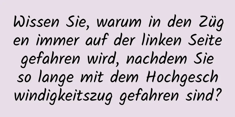 Wissen Sie, warum in den Zügen immer auf der linken Seite gefahren wird, nachdem Sie so lange mit dem Hochgeschwindigkeitszug gefahren sind?