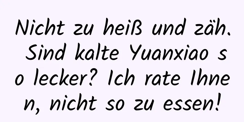 Nicht zu heiß und zäh. Sind kalte Yuanxiao so lecker? Ich rate Ihnen, nicht so zu essen!