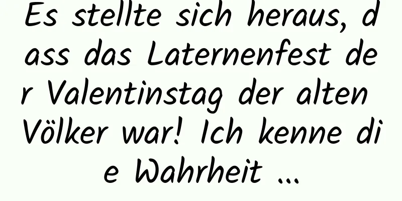 Es stellte sich heraus, dass das Laternenfest der Valentinstag der alten Völker war! Ich kenne die Wahrheit ...
