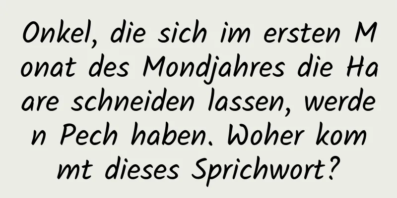 Onkel, die sich im ersten Monat des Mondjahres die Haare schneiden lassen, werden Pech haben. Woher kommt dieses Sprichwort?