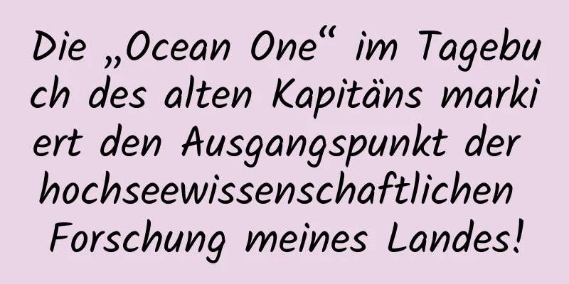 Die „Ocean One“ im Tagebuch des alten Kapitäns markiert den Ausgangspunkt der hochseewissenschaftlichen Forschung meines Landes!
