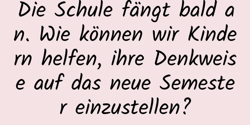 Die Schule fängt bald an. Wie können wir Kindern helfen, ihre Denkweise auf das neue Semester einzustellen?