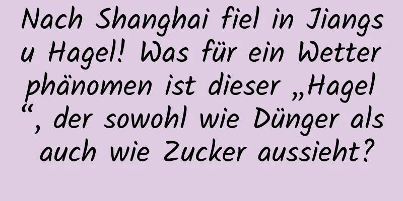 Nach Shanghai fiel in Jiangsu Hagel! Was für ein Wetterphänomen ist dieser „Hagel“, der sowohl wie Dünger als auch wie Zucker aussieht?