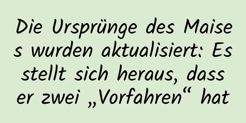 Die Ursprünge des Maises wurden aktualisiert: Es stellt sich heraus, dass er zwei „Vorfahren“ hat