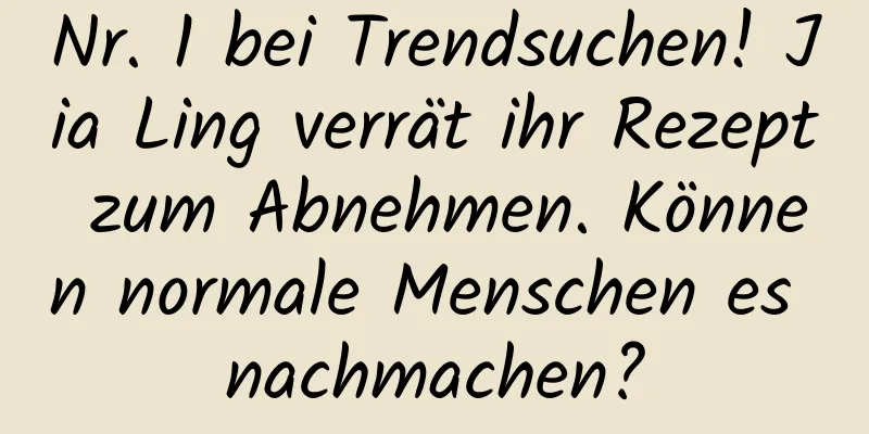 Nr. 1 bei Trendsuchen! Jia Ling verrät ihr Rezept zum Abnehmen. Können normale Menschen es nachmachen?
