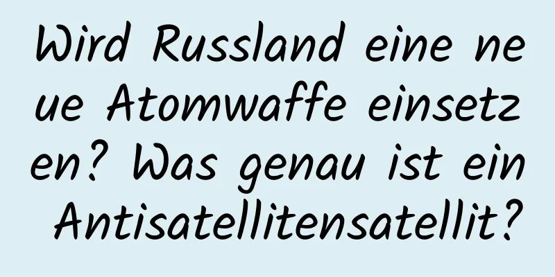 Wird Russland eine neue Atomwaffe einsetzen? Was genau ist ein Antisatellitensatellit?