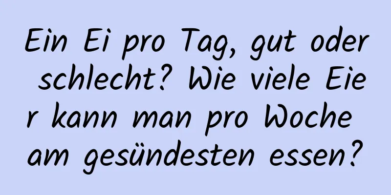 Ein Ei pro Tag, gut oder schlecht? Wie viele Eier kann man pro Woche am gesündesten essen?