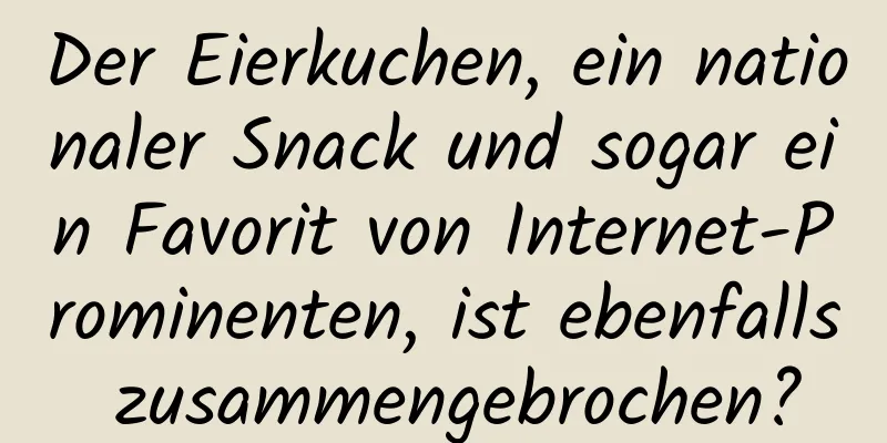 Der Eierkuchen, ein nationaler Snack und sogar ein Favorit von Internet-Prominenten, ist ebenfalls zusammengebrochen?