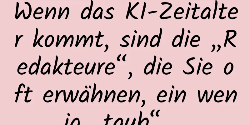 Wenn das KI-Zeitalter kommt, sind die „Redakteure“, die Sie oft erwähnen, ein wenig „taub“ …