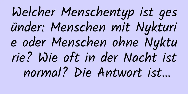 Welcher Menschentyp ist gesünder: Menschen mit Nykturie oder Menschen ohne Nykturie? Wie oft in der Nacht ist normal? Die Antwort ist…