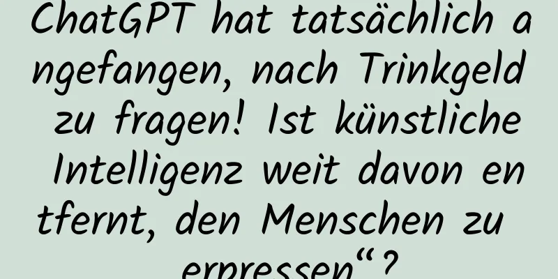 ChatGPT hat tatsächlich angefangen, nach Trinkgeld zu fragen! Ist künstliche Intelligenz weit davon entfernt, den Menschen zu „erpressen“?