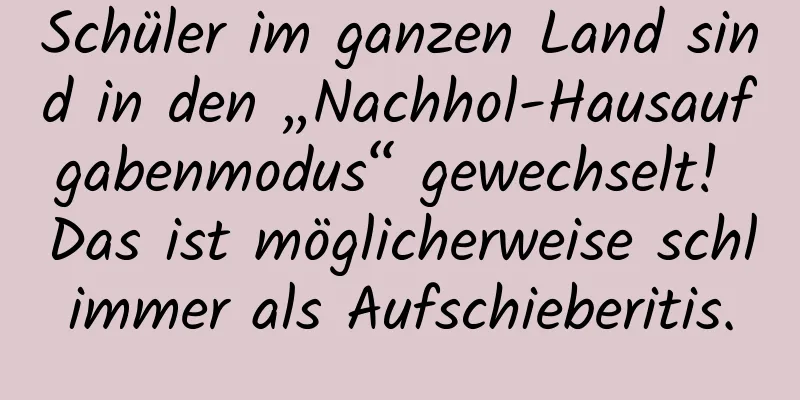 Schüler im ganzen Land sind in den „Nachhol-Hausaufgabenmodus“ gewechselt! Das ist möglicherweise schlimmer als Aufschieberitis.