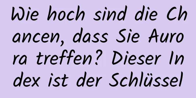Wie hoch sind die Chancen, dass Sie Aurora treffen? Dieser Index ist der Schlüssel