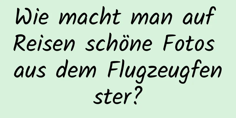 Wie macht man auf Reisen schöne Fotos aus dem Flugzeugfenster?