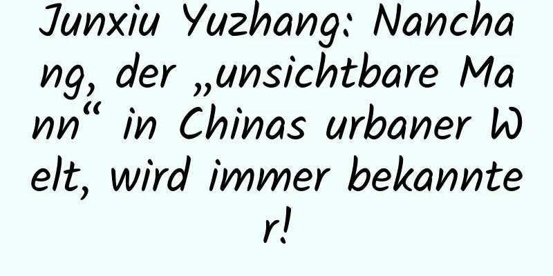 Junxiu Yuzhang: Nanchang, der „unsichtbare Mann“ in Chinas urbaner Welt, wird immer bekannter!