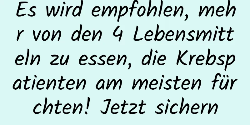 Es wird empfohlen, mehr von den 4 Lebensmitteln zu essen, die Krebspatienten am meisten fürchten! Jetzt sichern