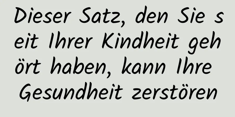 Dieser Satz, den Sie seit Ihrer Kindheit gehört haben, kann Ihre Gesundheit zerstören