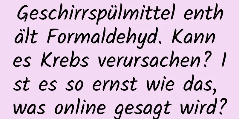 Geschirrspülmittel enthält Formaldehyd. Kann es Krebs verursachen? Ist es so ernst wie das, was online gesagt wird?