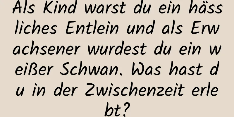 Als Kind warst du ein hässliches Entlein und als Erwachsener wurdest du ein weißer Schwan. Was hast du in der Zwischenzeit erlebt?