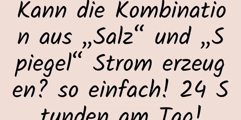 Kann die Kombination aus „Salz“ und „Spiegel“ Strom erzeugen? so einfach! 24 Stunden am Tag!