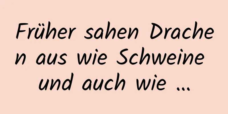 Früher sahen Drachen aus wie Schweine und auch wie …