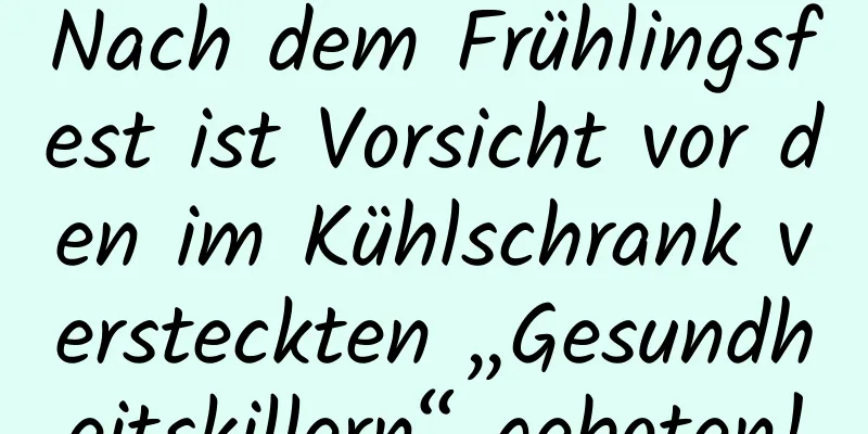 Nach dem Frühlingsfest ist Vorsicht vor den im Kühlschrank versteckten „Gesundheitskillern“ geboten!
