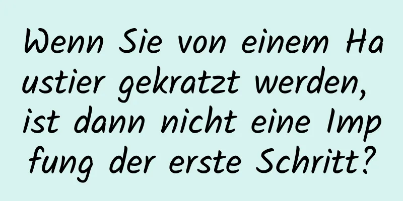 Wenn Sie von einem Haustier gekratzt werden, ist dann nicht eine Impfung der erste Schritt?