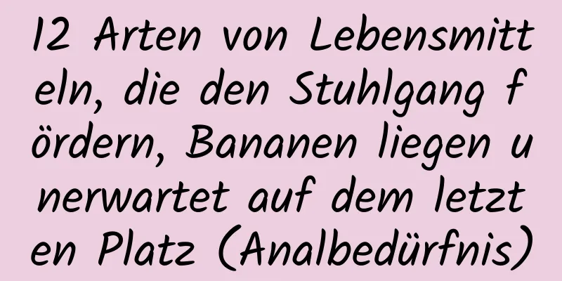 12 Arten von Lebensmitteln, die den Stuhlgang fördern, Bananen liegen unerwartet auf dem letzten Platz (Analbedürfnis)