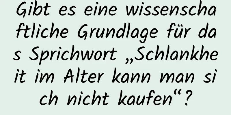 Gibt es eine wissenschaftliche Grundlage für das Sprichwort „Schlankheit im Alter kann man sich nicht kaufen“?