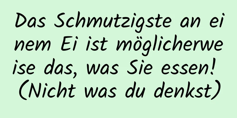 Das Schmutzigste an einem Ei ist möglicherweise das, was Sie essen! (Nicht was du denkst)