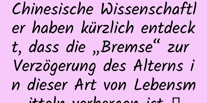 Chinesische Wissenschaftler haben kürzlich entdeckt, dass die „Bremse“ zur Verzögerung des Alterns in dieser Art von Lebensmitteln verborgen ist →