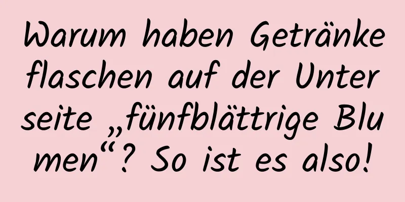Warum haben Getränkeflaschen auf der Unterseite „fünfblättrige Blumen“? So ist es also!