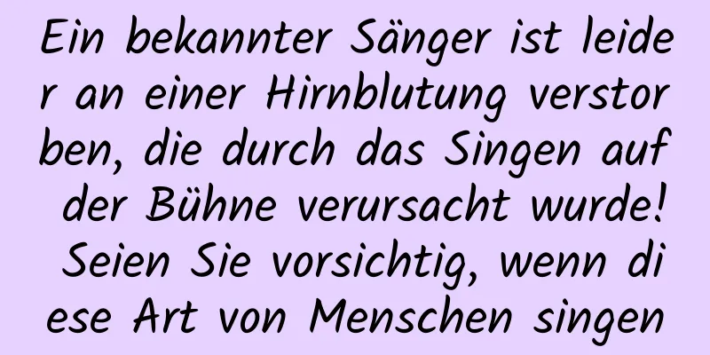 Ein bekannter Sänger ist leider an einer Hirnblutung verstorben, die durch das Singen auf der Bühne verursacht wurde! Seien Sie vorsichtig, wenn diese Art von Menschen singen