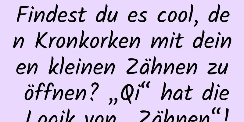 Findest du es cool, den Kronkorken mit deinen kleinen Zähnen zu öffnen? „Qi“ hat die Logik von „Zähnen“!