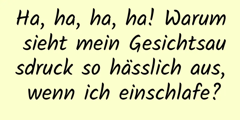 Ha, ha, ha, ha! Warum sieht mein Gesichtsausdruck so hässlich aus, wenn ich einschlafe?