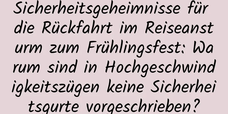 Sicherheitsgeheimnisse für die Rückfahrt im Reiseansturm zum Frühlingsfest: Warum sind in Hochgeschwindigkeitszügen keine Sicherheitsgurte vorgeschrieben?