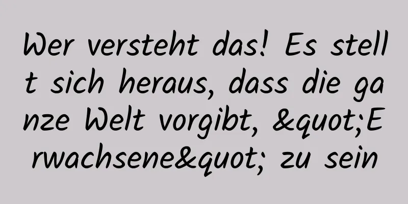 Wer versteht das! Es stellt sich heraus, dass die ganze Welt vorgibt, "Erwachsene" zu sein