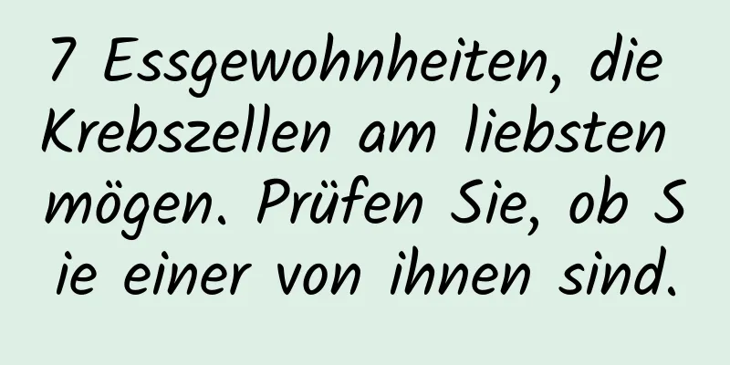 7 Essgewohnheiten, die Krebszellen am liebsten mögen. Prüfen Sie, ob Sie einer von ihnen sind.
