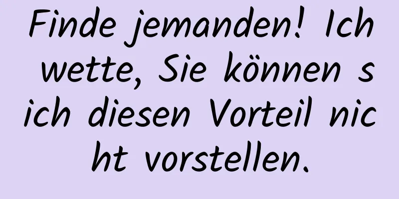 Finde jemanden! Ich wette, Sie können sich diesen Vorteil nicht vorstellen.