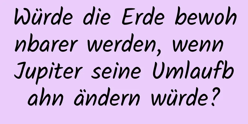 Würde die Erde bewohnbarer werden, wenn Jupiter seine Umlaufbahn ändern würde?