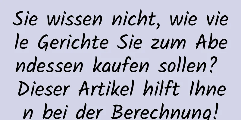 Sie wissen nicht, wie viele Gerichte Sie zum Abendessen kaufen sollen? Dieser Artikel hilft Ihnen bei der Berechnung!